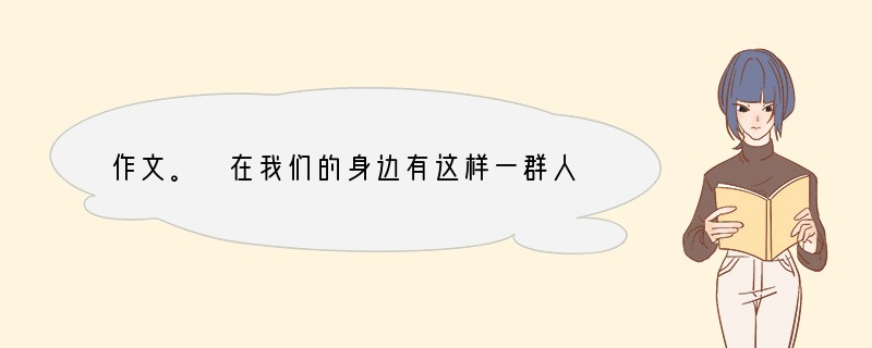 作文。 在我们的身边有这样一群人:他们没有闪光耀眼的名字,却在各自的岗位上默默